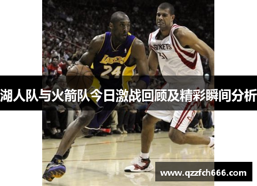湖人队与火箭队今日激战回顾及精彩瞬间分析