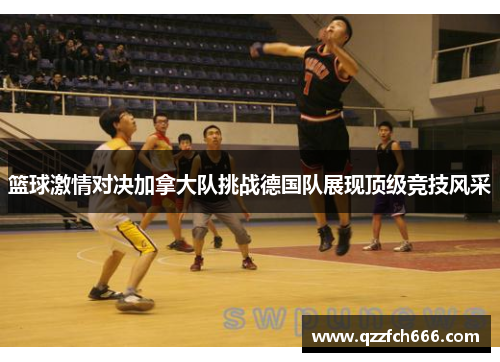 篮球激情对决加拿大队挑战德国队展现顶级竞技风采