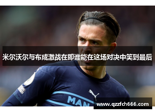 米尔沃尔与布成激战在即谁能在这场对决中笑到最后
